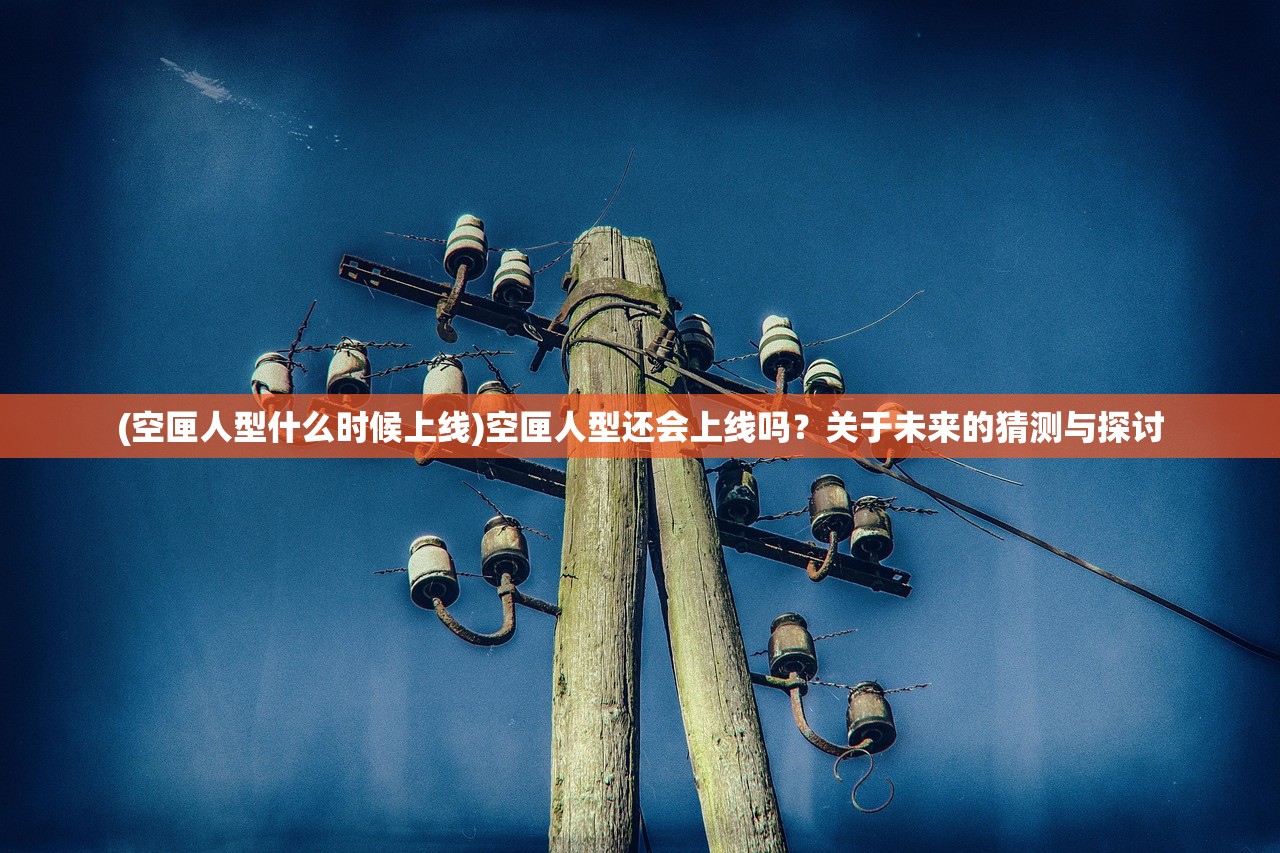 (空匣人型什么时候上线)空匣人型还会上线吗？关于未来的猜测与探讨