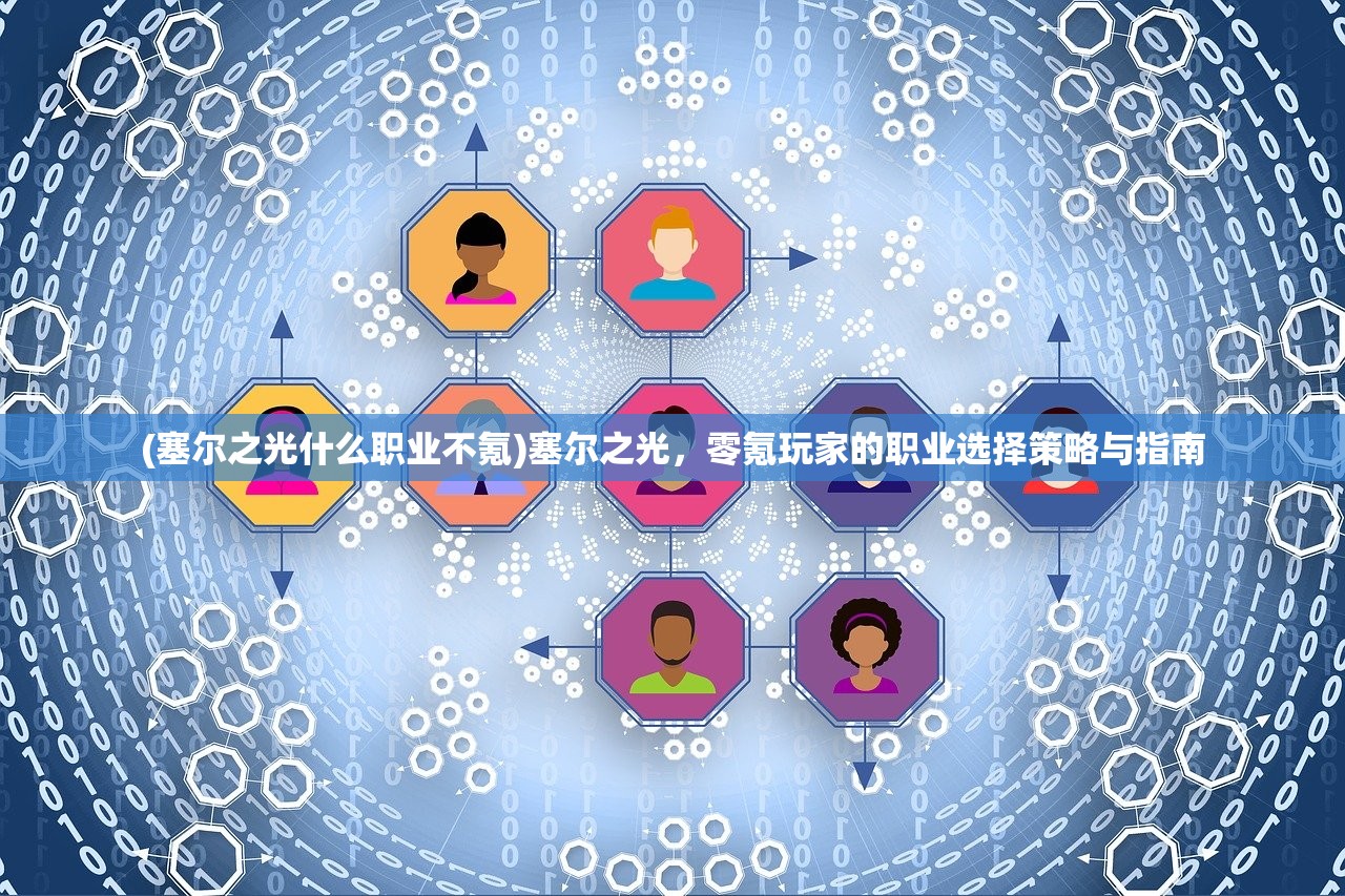 (塞尔之光什么职业不氪)塞尔之光，零氪玩家的职业选择策略与指南