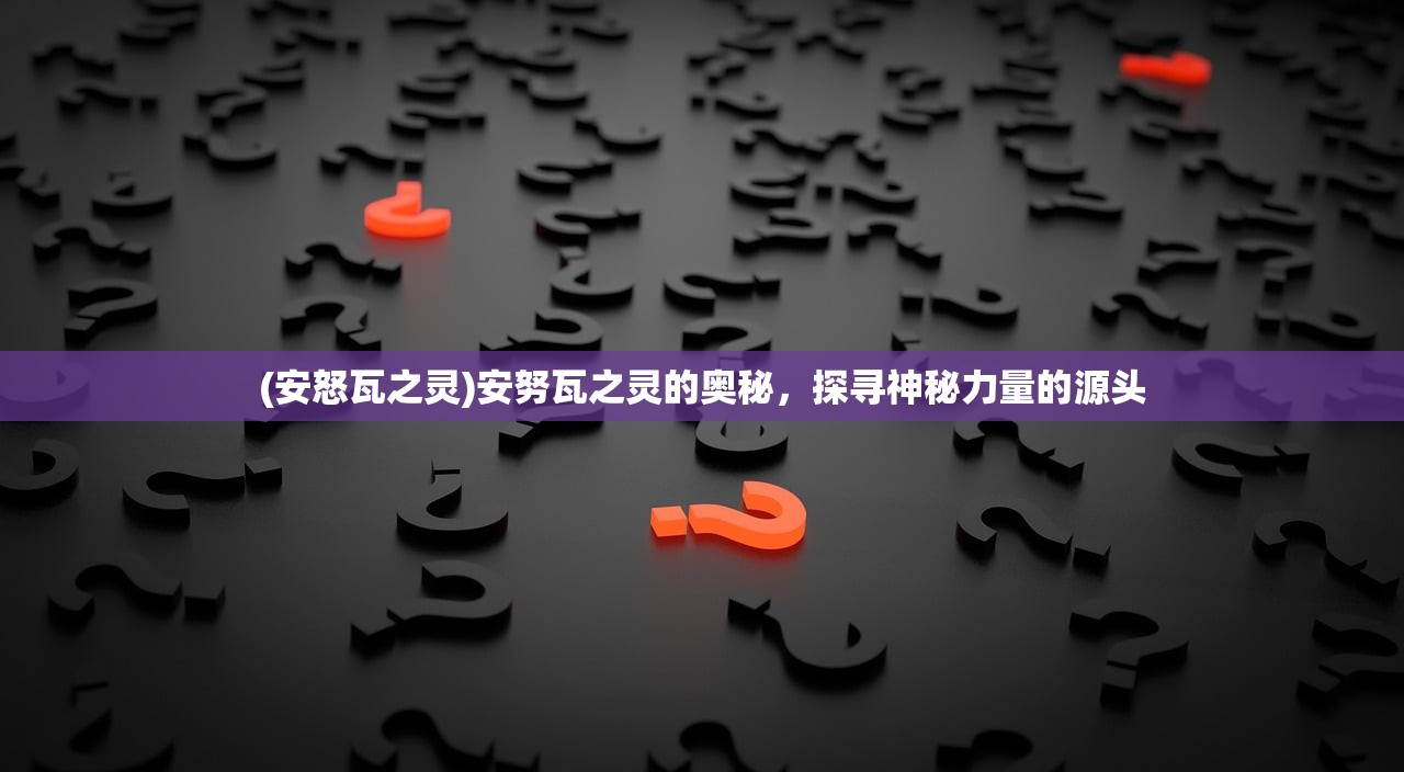 (安怒瓦之灵)安努瓦之灵的奥秘，探寻神秘力量的源头