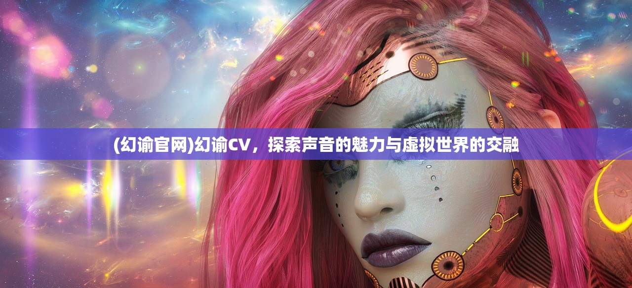 (幻谕官网)幻谕CV，探索声音的魅力与虚拟世界的交融