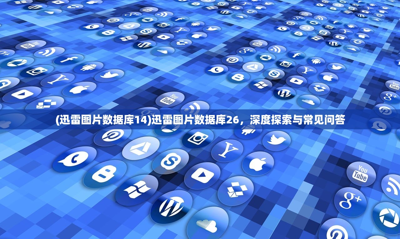 (迅雷图片数据库14)迅雷图片数据库26，深度探索与常见问答