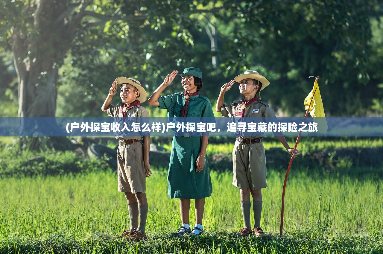 (户外探宝收入怎么样)户外探宝吧，追寻宝藏的探险之旅