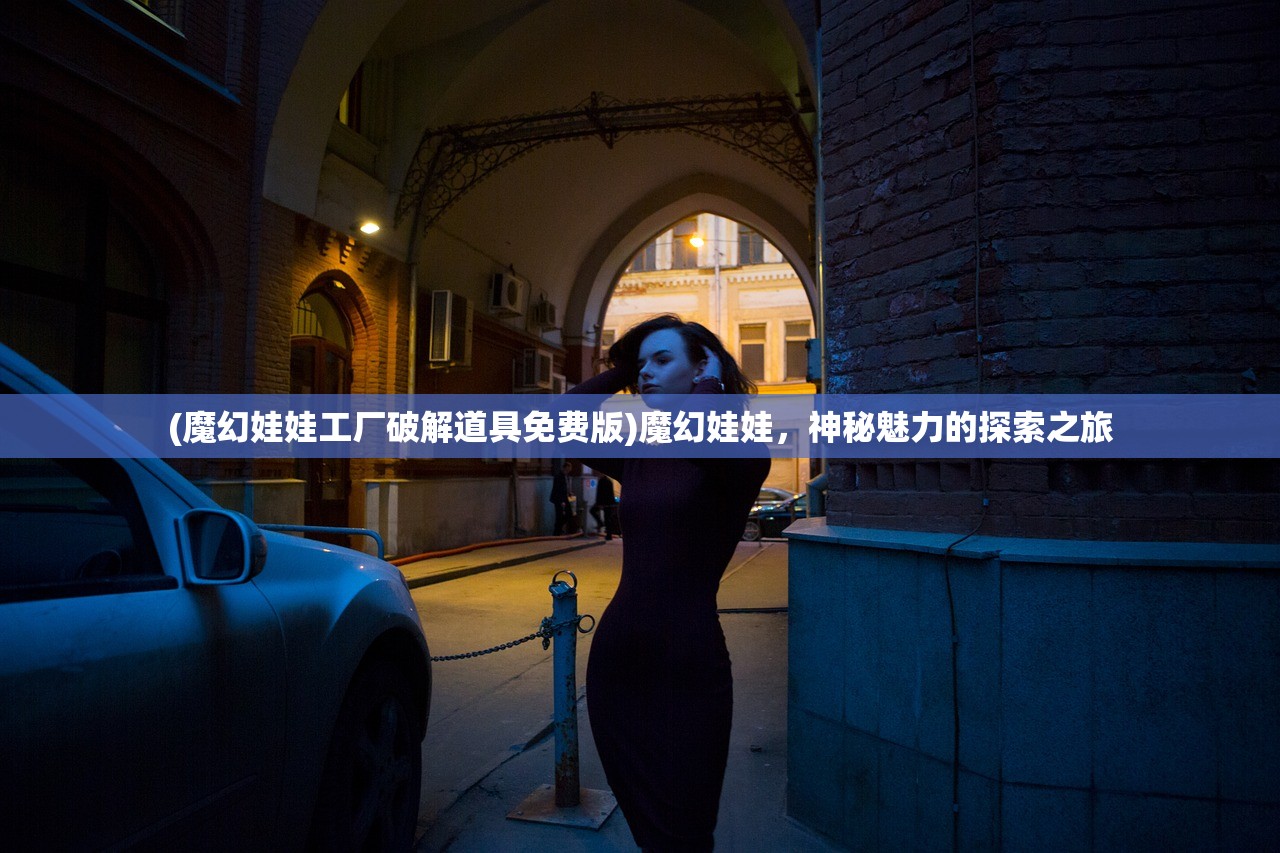 (魔幻娃娃工厂破解道具免费版)魔幻娃娃，神秘魅力的探索之旅