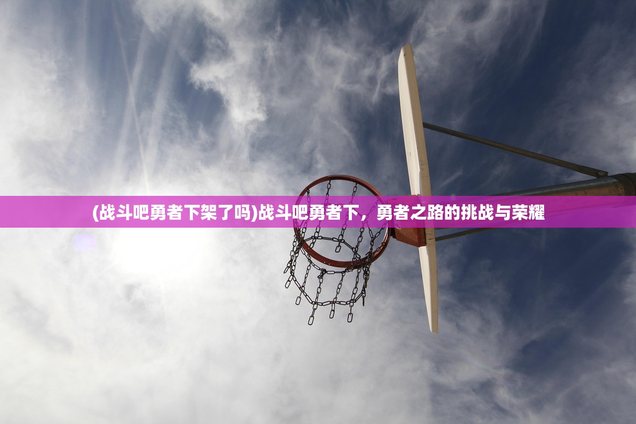 (战斗吧勇者下架了吗)战斗吧勇者下，勇者之路的挑战与荣耀