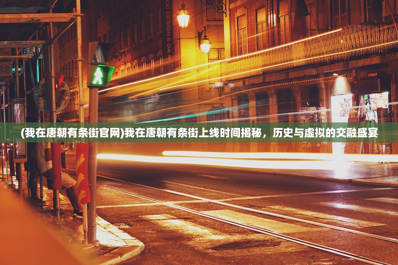 (我在唐朝有条街官网)我在唐朝有条街上线时间揭秘，历史与虚拟的交融盛宴