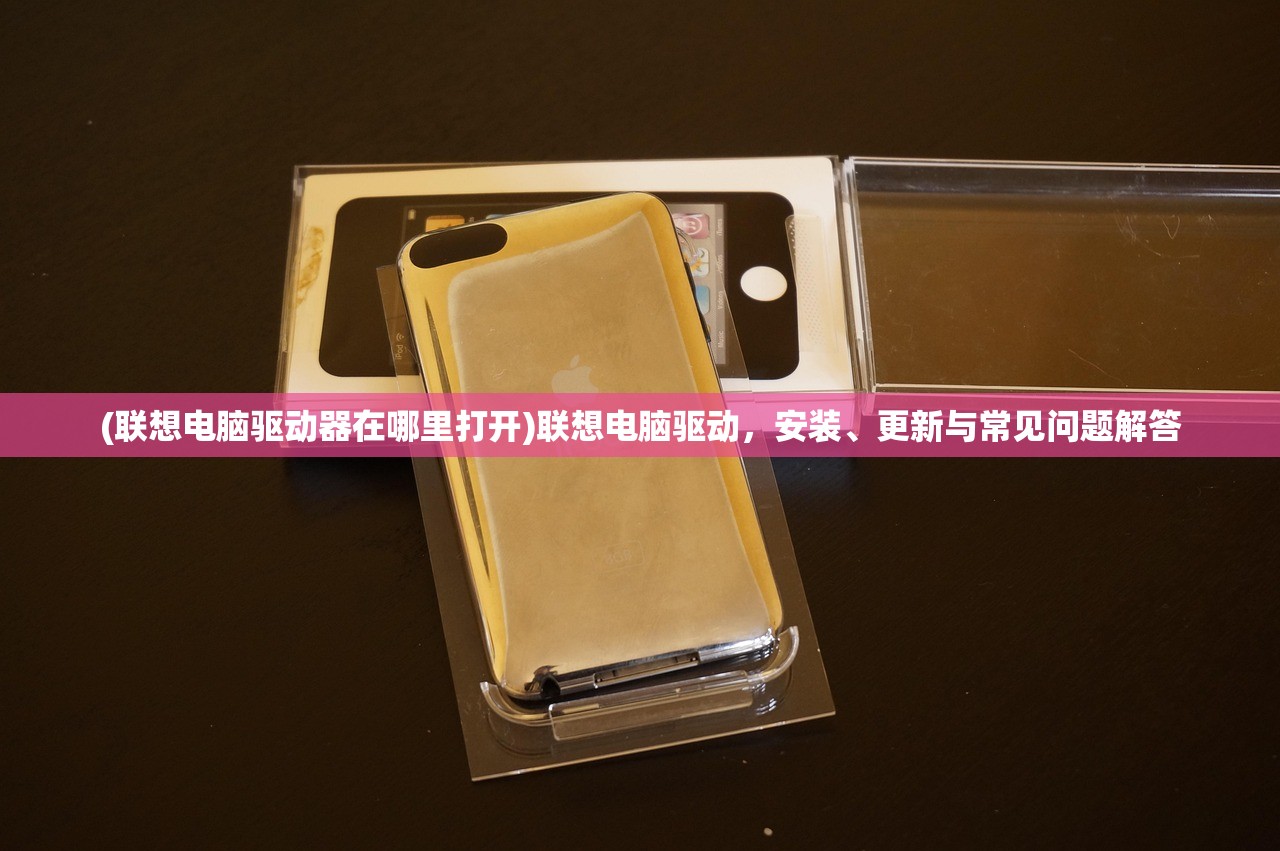 (联想电脑驱动器在哪里打开)联想电脑驱动，安装、更新与常见问题解答