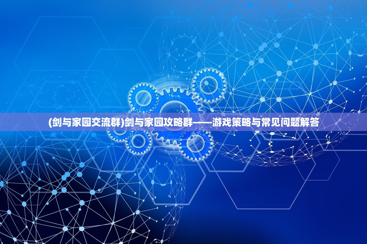 (剑与家园交流群)剑与家园攻略群——游戏策略与常见问题解答