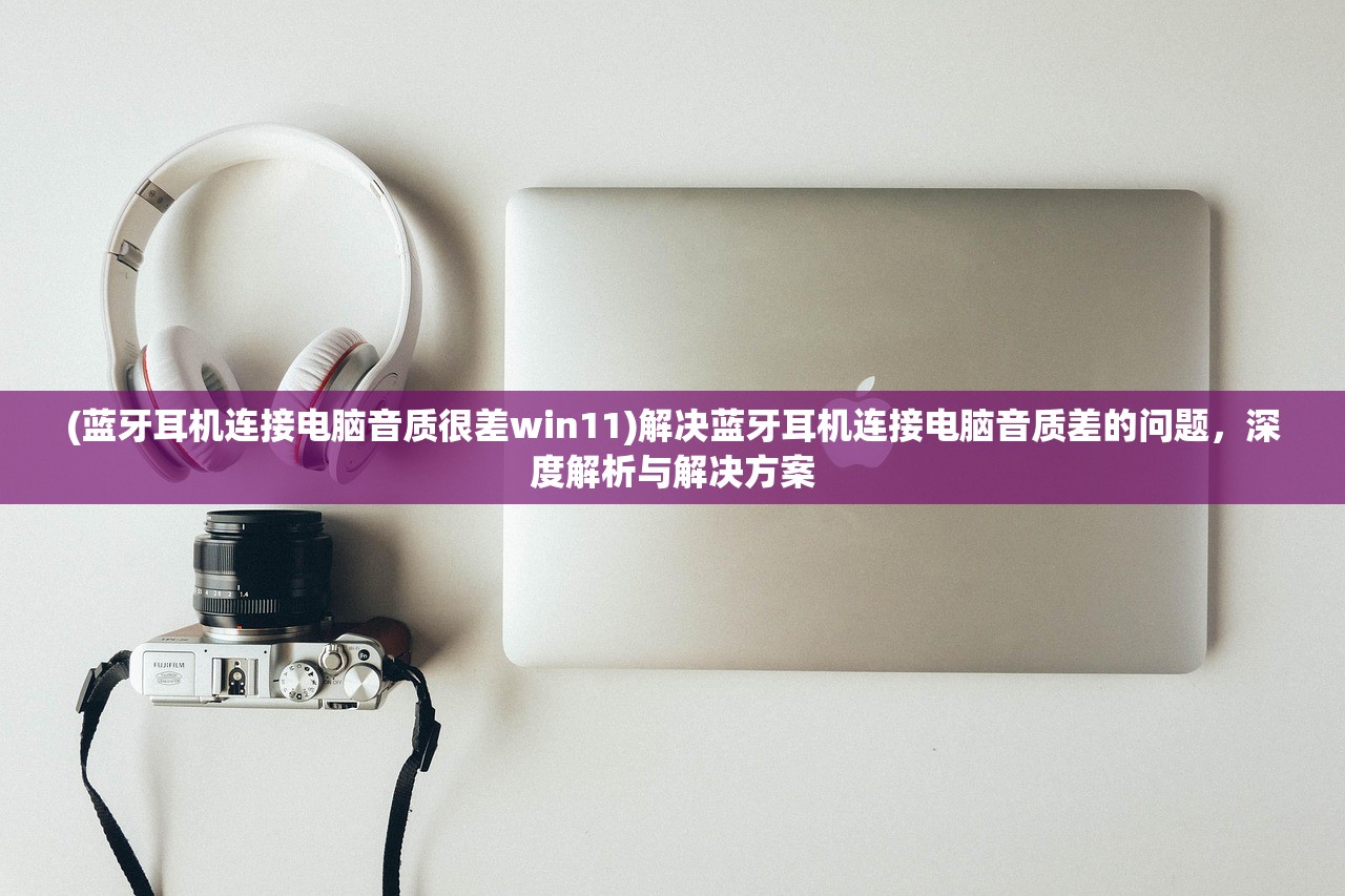 (蓝牙耳机连接电脑音质很差win11)解决蓝牙耳机连接电脑音质差的问题，深度解析与解决方案