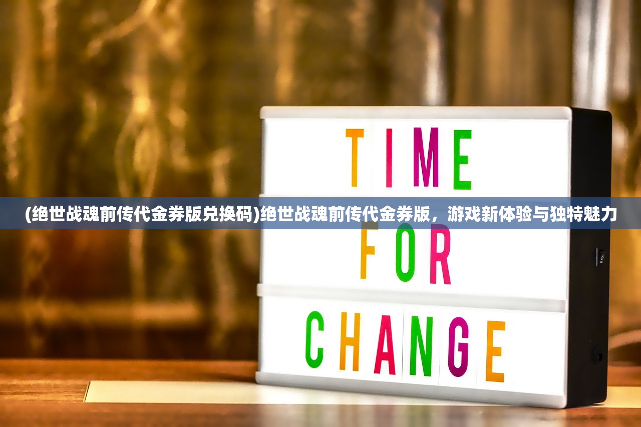 (绝世战魂前传代金券版兑换码)绝世战魂前传代金券版，游戏新体验与独特魅力