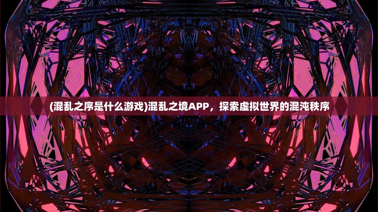 (混乱之序是什么游戏)混乱之境APP，探索虚拟世界的混沌秩序