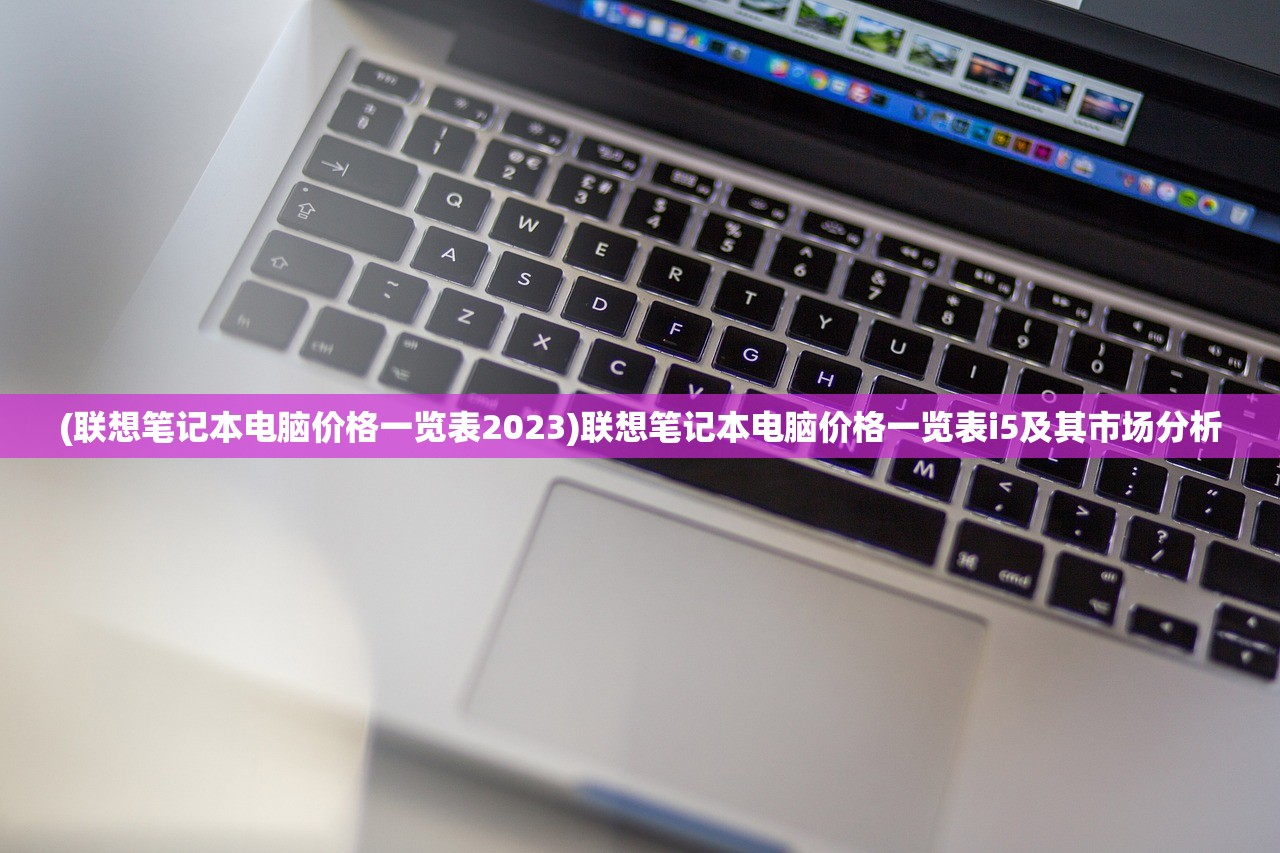 (联想笔记本电脑价格一览表2023)联想笔记本电脑价格一览表i5及其市场分析