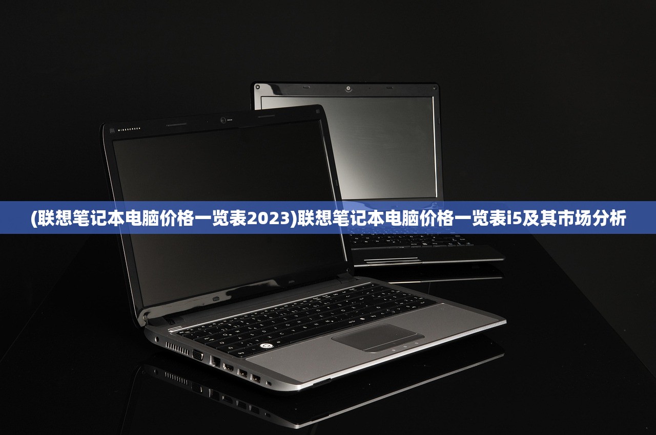 (联想笔记本电脑价格一览表2023)联想笔记本电脑价格一览表i5及其市场分析