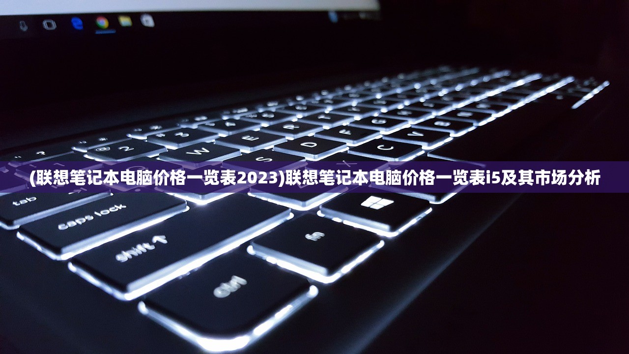 (联想笔记本电脑价格一览表2023)联想笔记本电脑价格一览表i5及其市场分析