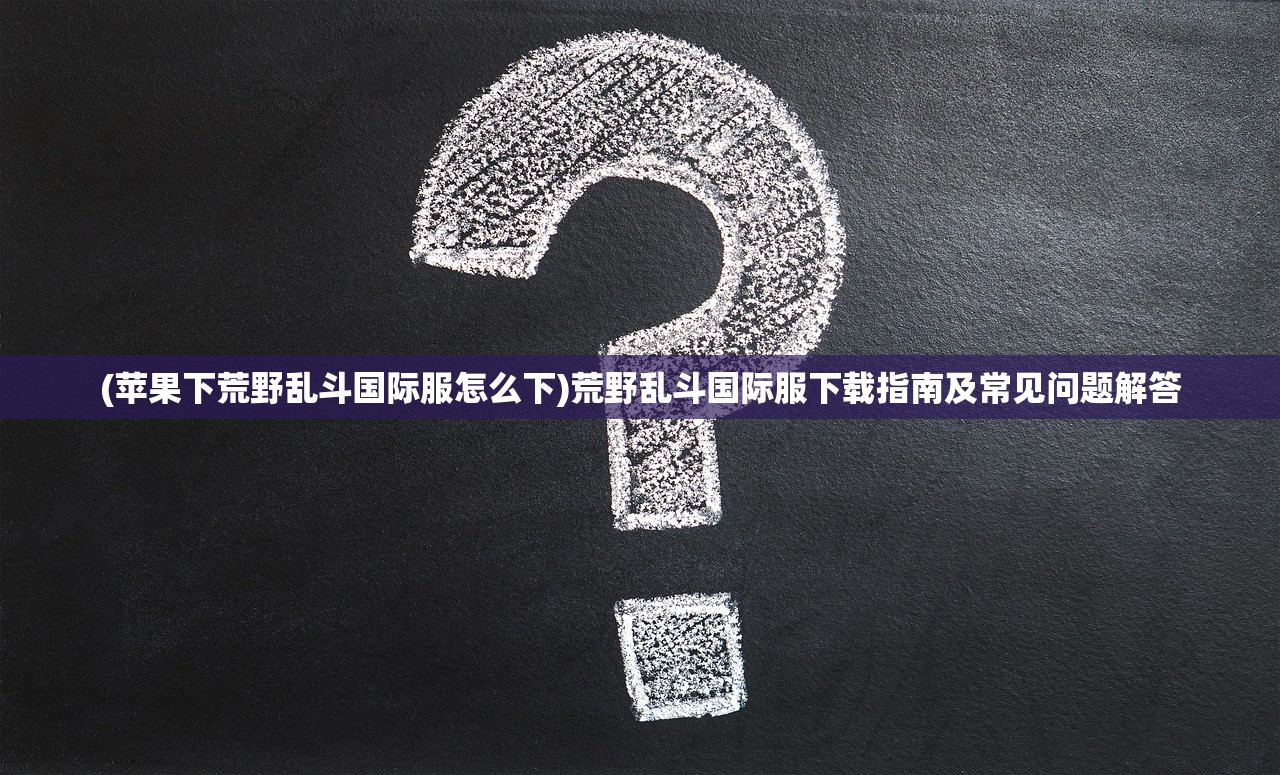 (苹果下荒野乱斗国际服怎么下)荒野乱斗国际服下载指南及常见问题解答