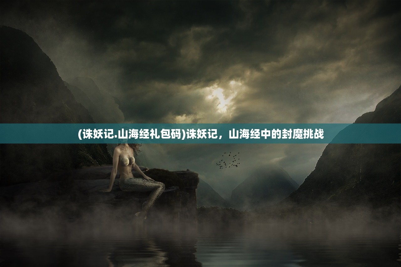 (诛妖记.山海经礼包码)诛妖记，山海经中的封魔挑战