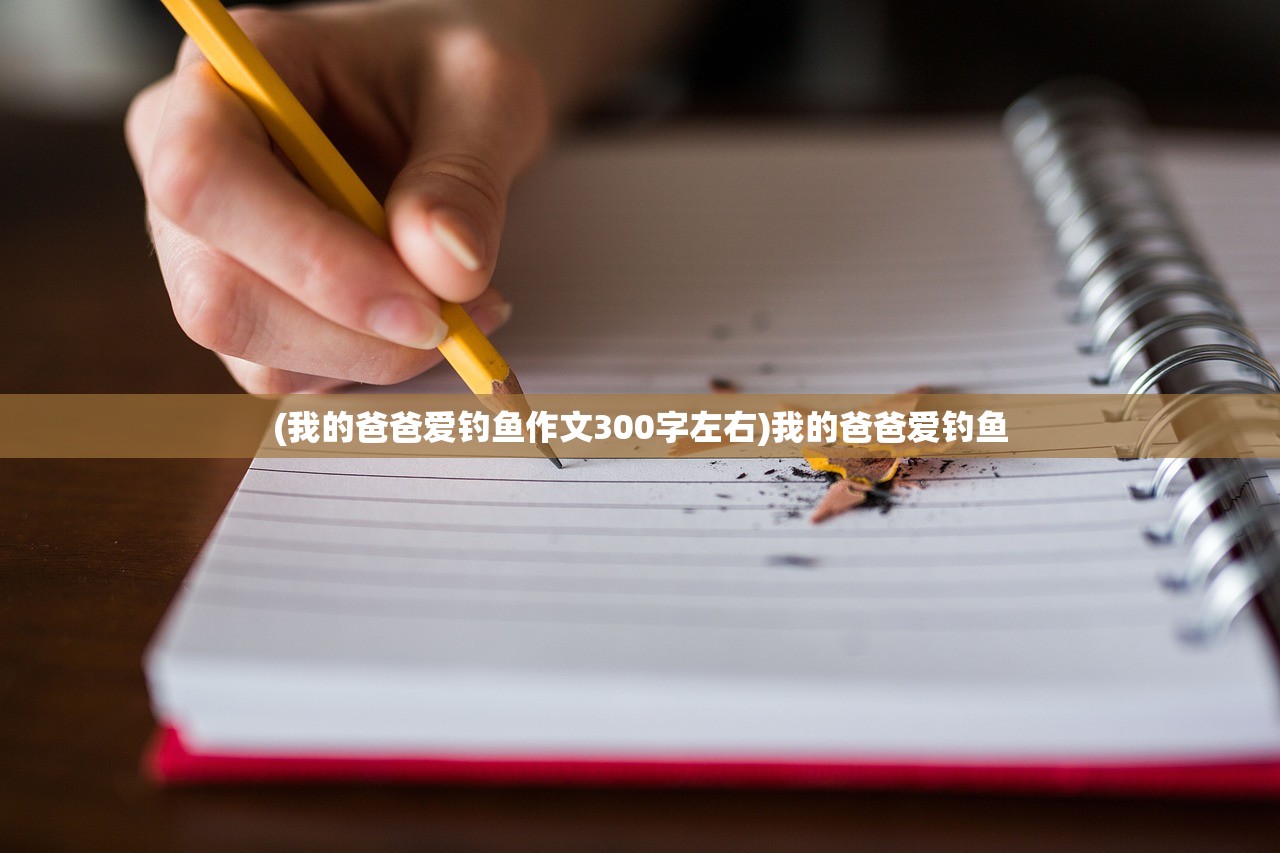 (我的爸爸爱钓鱼作文300字左右)我的爸爸爱钓鱼