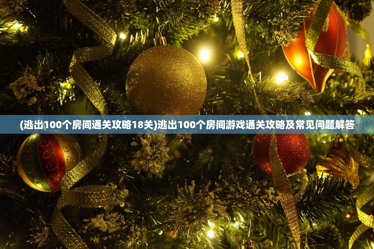 (逃出100个房间通关攻略18关)逃出100个房间游戏通关攻略及常见问题解答