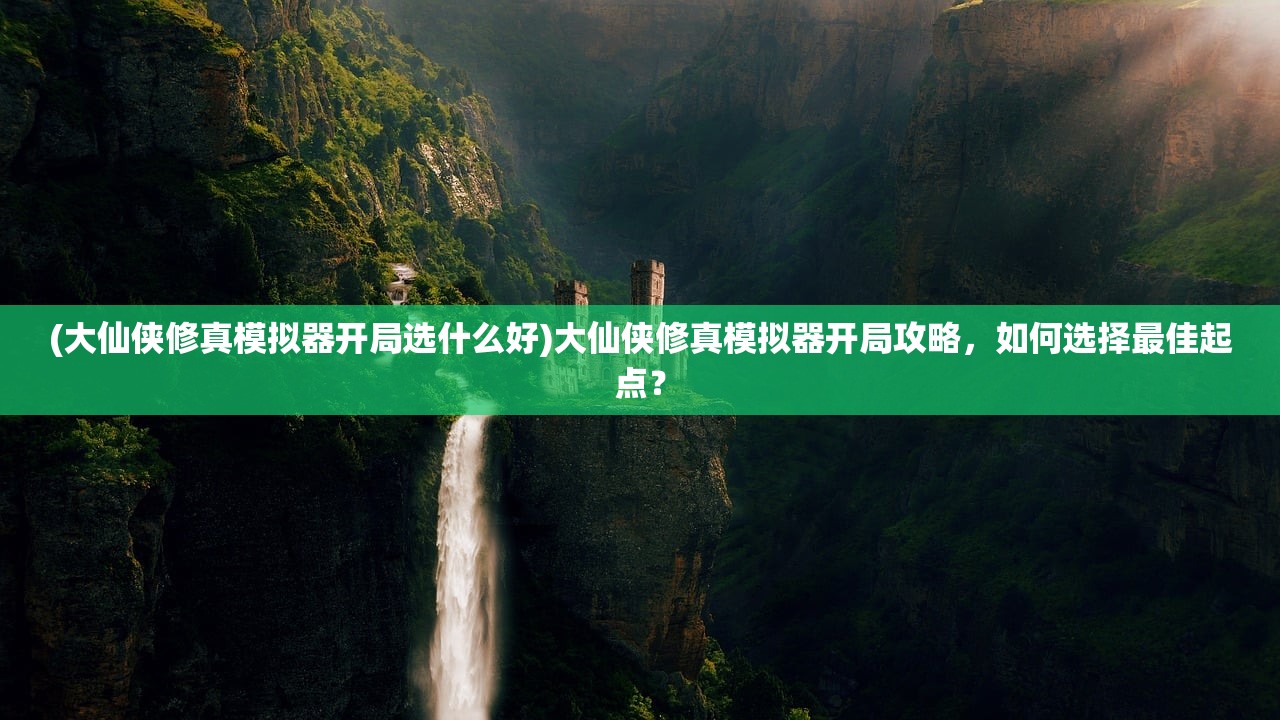 (大仙侠修真模拟器开局选什么好)大仙侠修真模拟器开局攻略，如何选择最佳起点？