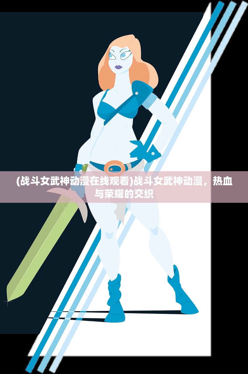 (战斗女武神动漫在线观看)战斗女武神动漫，热血与荣耀的交织