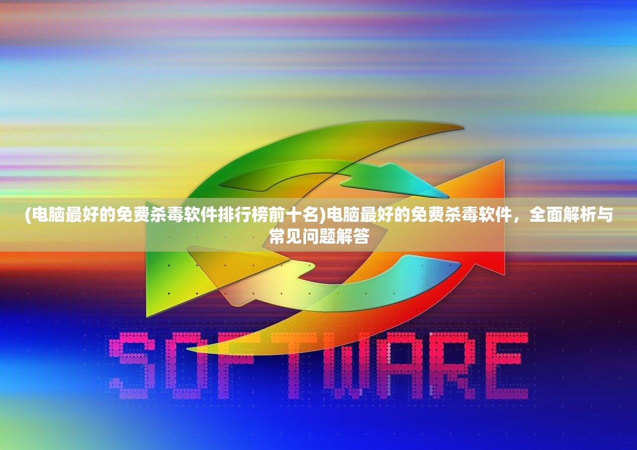 (电脑最好的免费杀毒软件排行榜前十名)电脑最好的免费杀毒软件，全面解析与常见问题解答