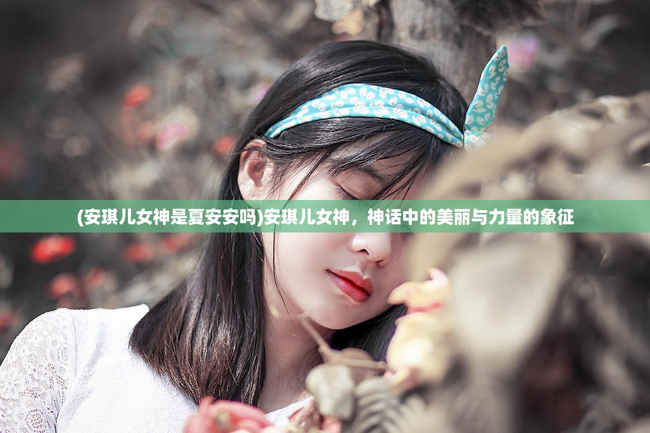 (安琪儿女神是夏安安吗)安琪儿女神，神话中的美丽与力量的象征