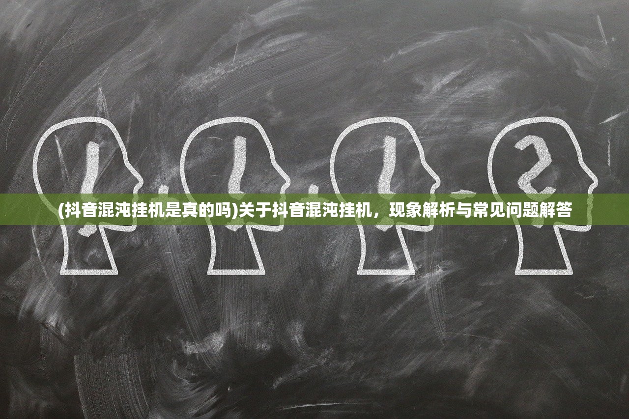 (抖音混沌挂机是真的吗)关于抖音混沌挂机，现象解析与常见问题解答