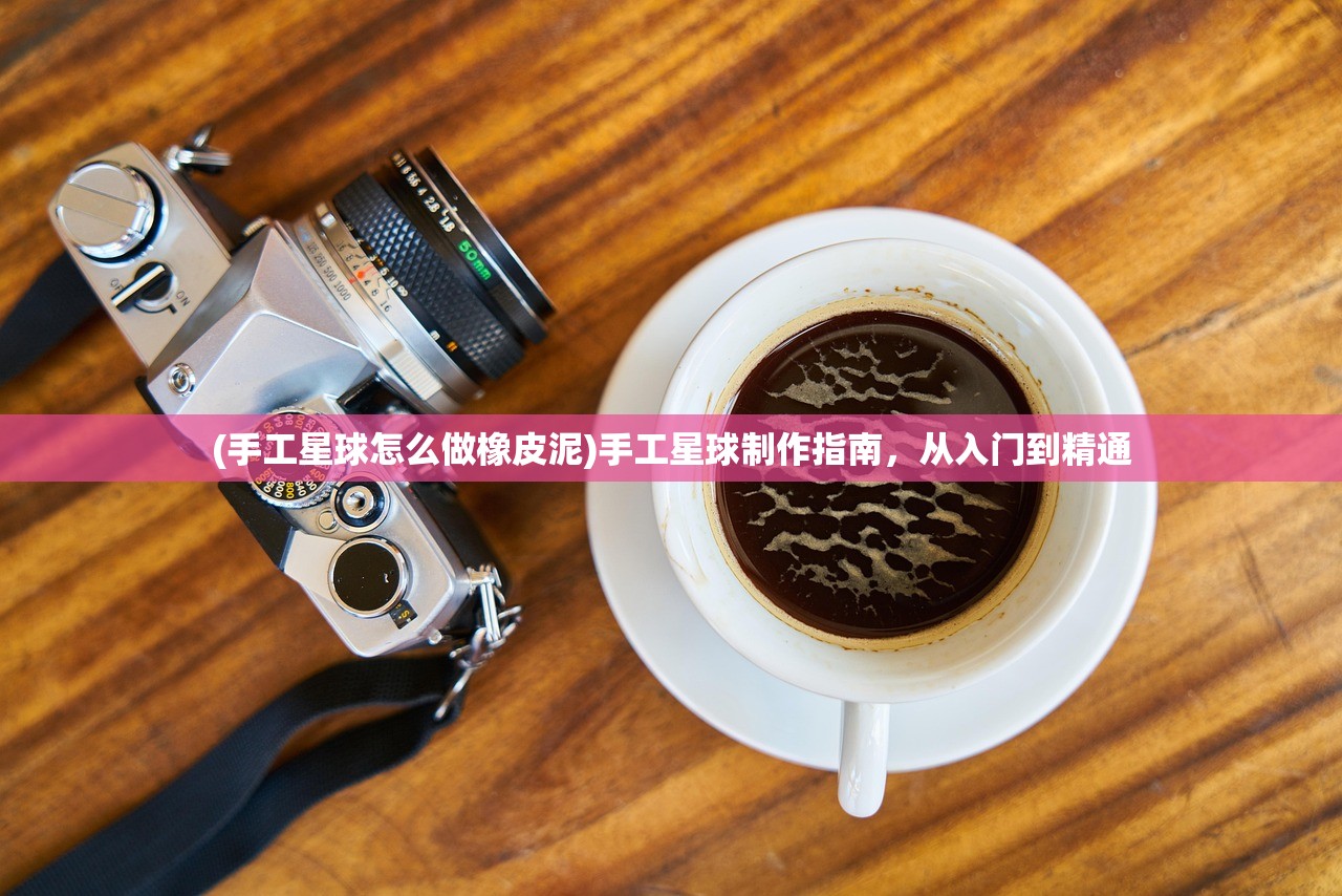 (手工星球怎么做橡皮泥)手工星球制作指南，从入门到精通