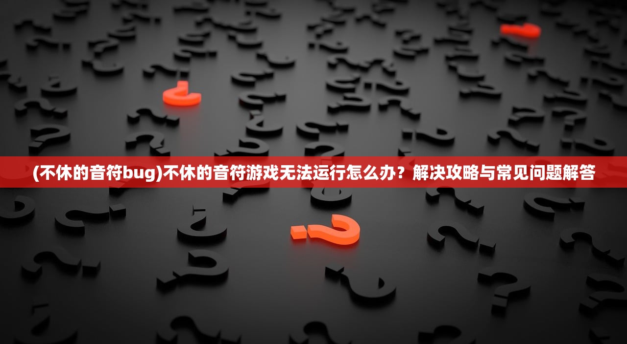 (不休的音符bug)不休的音符游戏无法运行怎么办？解决攻略与常见问题解答
