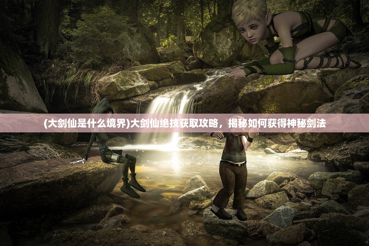 (大剑仙是什么境界)大剑仙绝技获取攻略，揭秘如何获得神秘剑法
