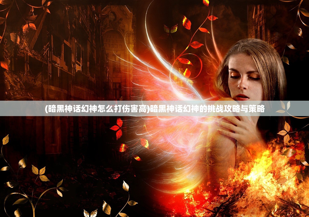 (暗黑神话幻神怎么打伤害高)暗黑神话幻神的挑战攻略与策略