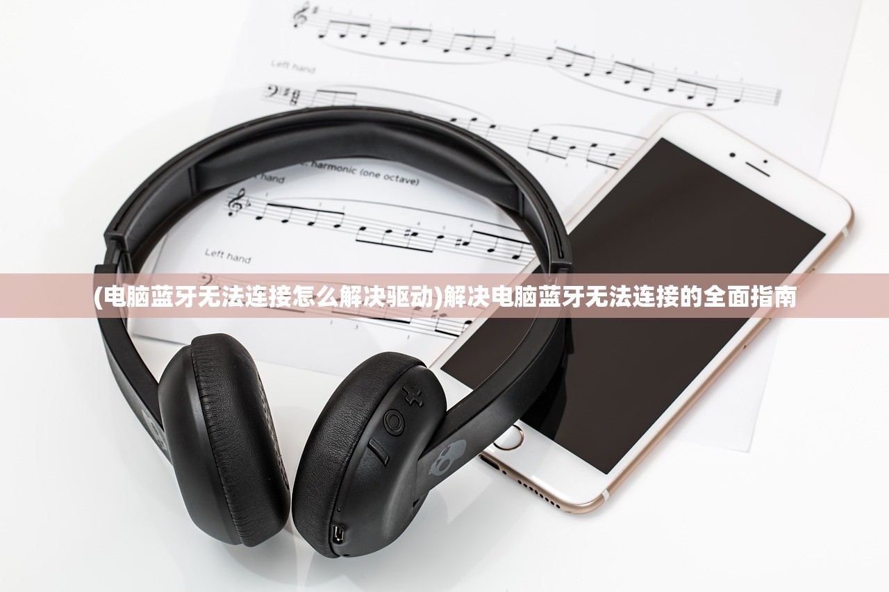 (电脑蓝牙无法连接怎么解决驱动)解决电脑蓝牙无法连接的全面指南