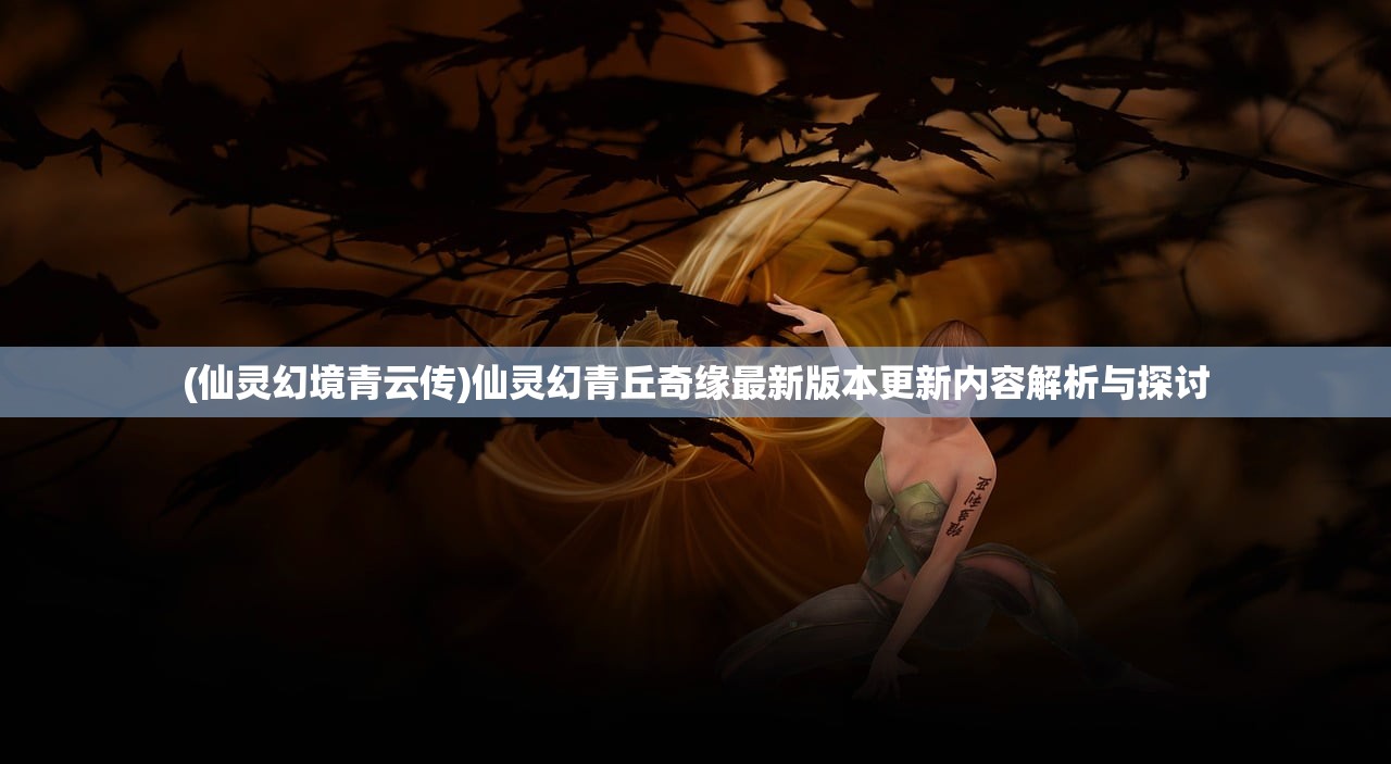 (仙灵幻境青云传)仙灵幻青丘奇缘最新版本更新内容解析与探讨