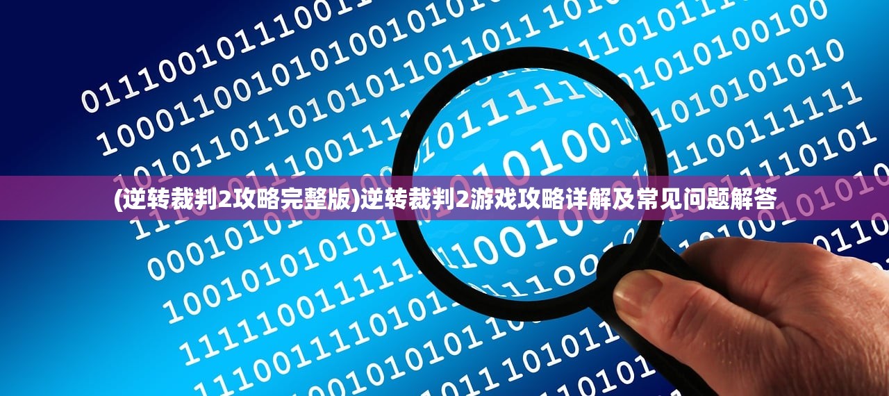 (逆转裁判2攻略完整版)逆转裁判2游戏攻略详解及常见问题解答