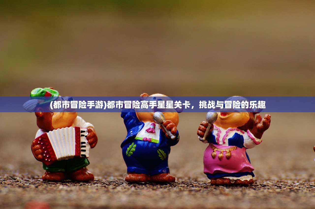 (都市冒险手游)都市冒险高手星星关卡，挑战与冒险的乐趣