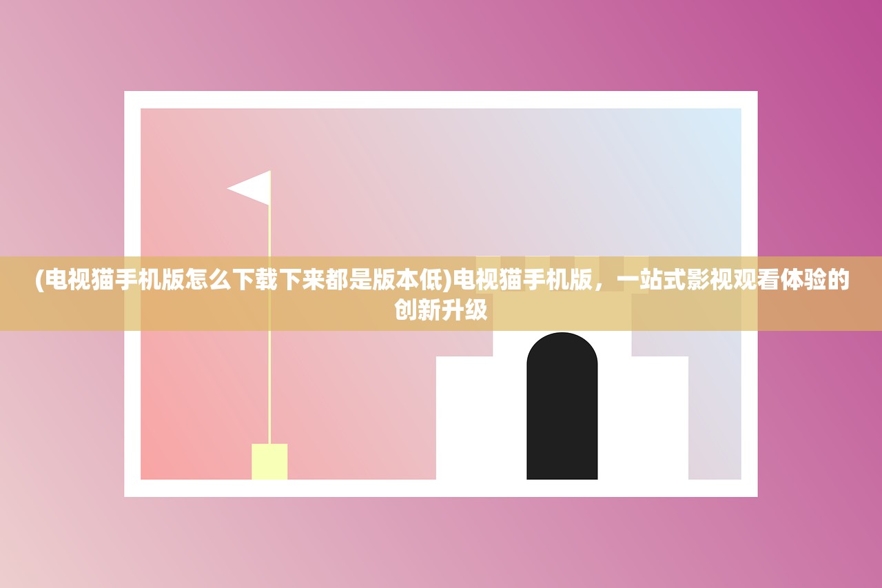 (电视猫手机版怎么下载下来都是版本低)电视猫手机版，一站式影视观看体验的创新升级