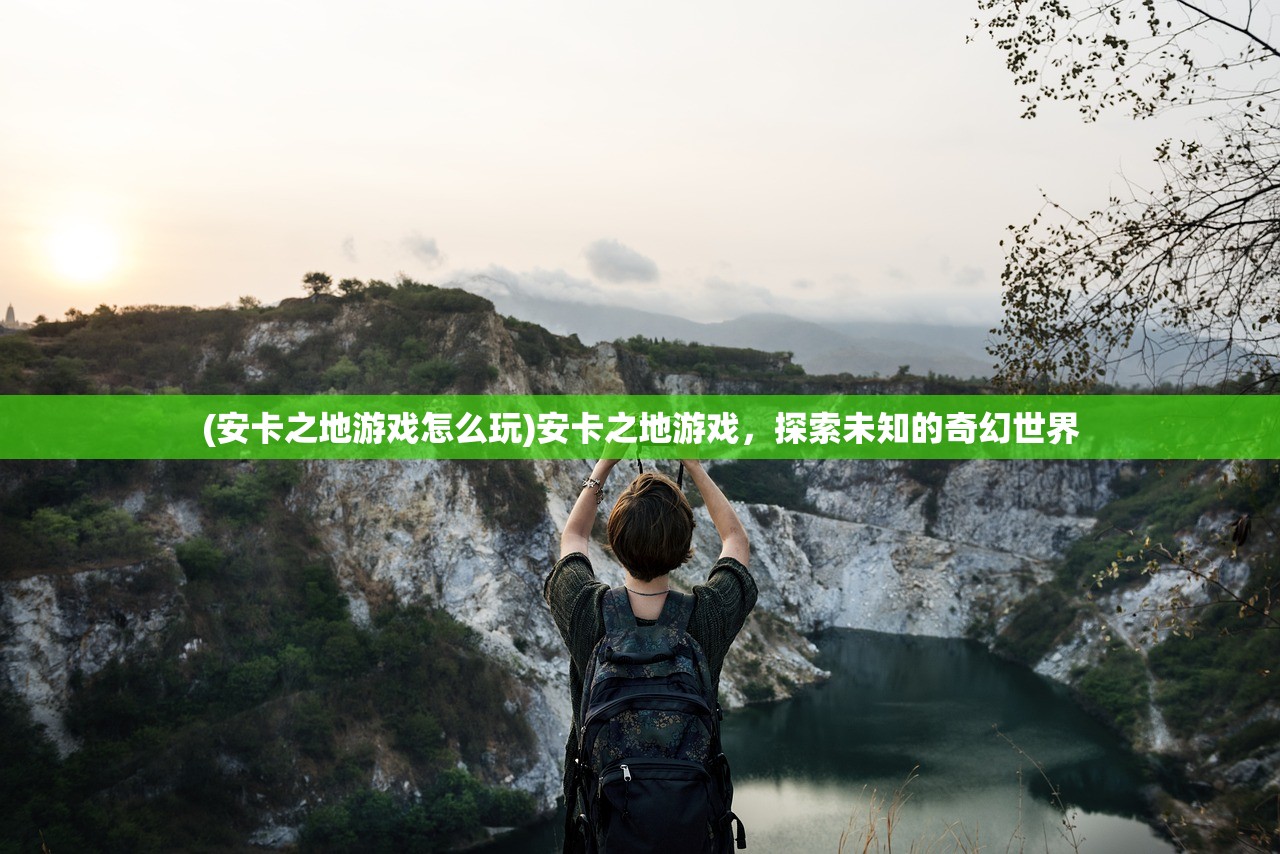 (安卡之地游戏怎么玩)安卡之地游戏，探索未知的奇幻世界