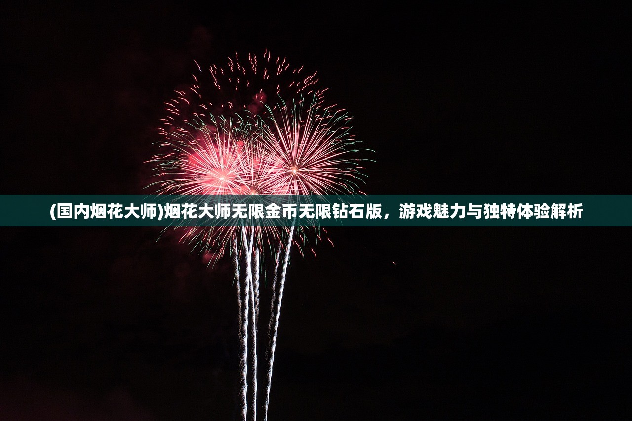 (国内烟花大师)烟花大师无限金币无限钻石版，游戏魅力与独特体验解析