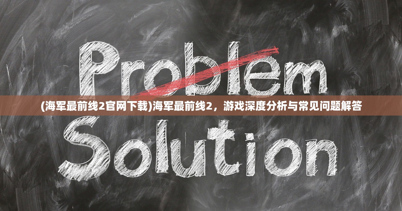 (海军最前线2官网下载)海军最前线2，游戏深度分析与常见问题解答