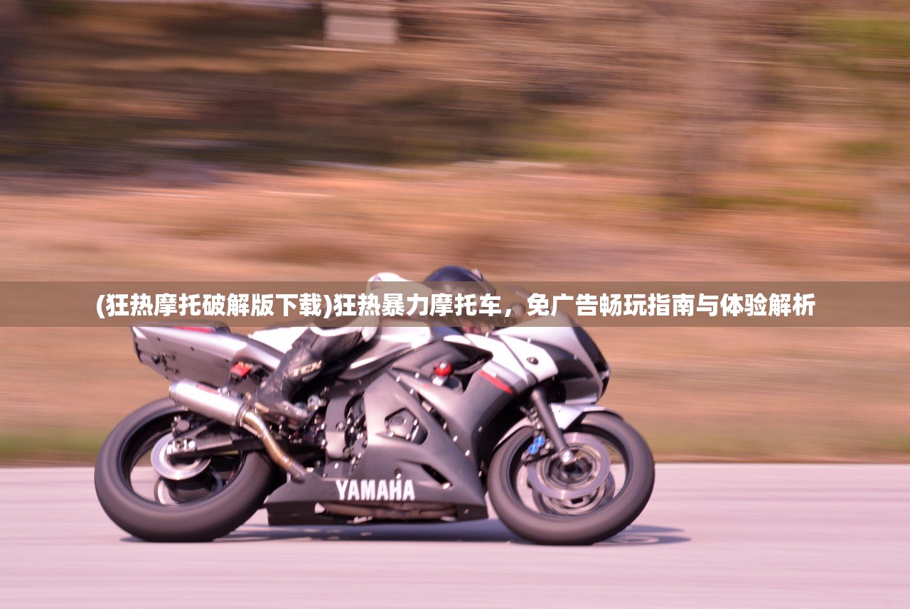 (狂热摩托破解版下载)狂热暴力摩托车，免广告畅玩指南与体验解析
