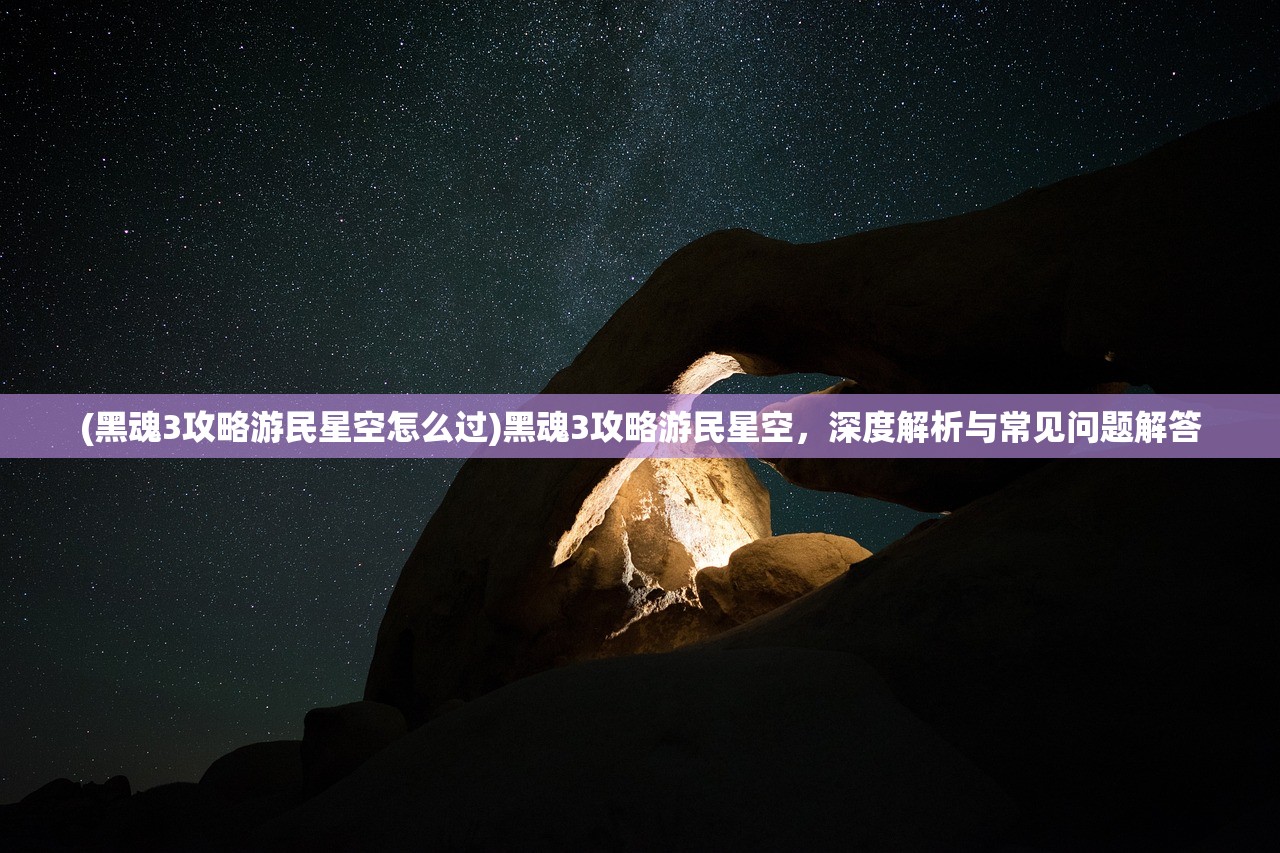 (黑魂3攻略游民星空怎么过)黑魂3攻略游民星空，深度解析与常见问题解答
