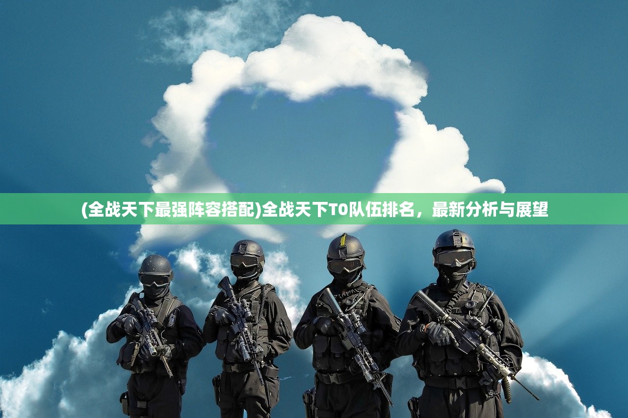 (全战天下最强阵容搭配)全战天下T0队伍排名，最新分析与展望