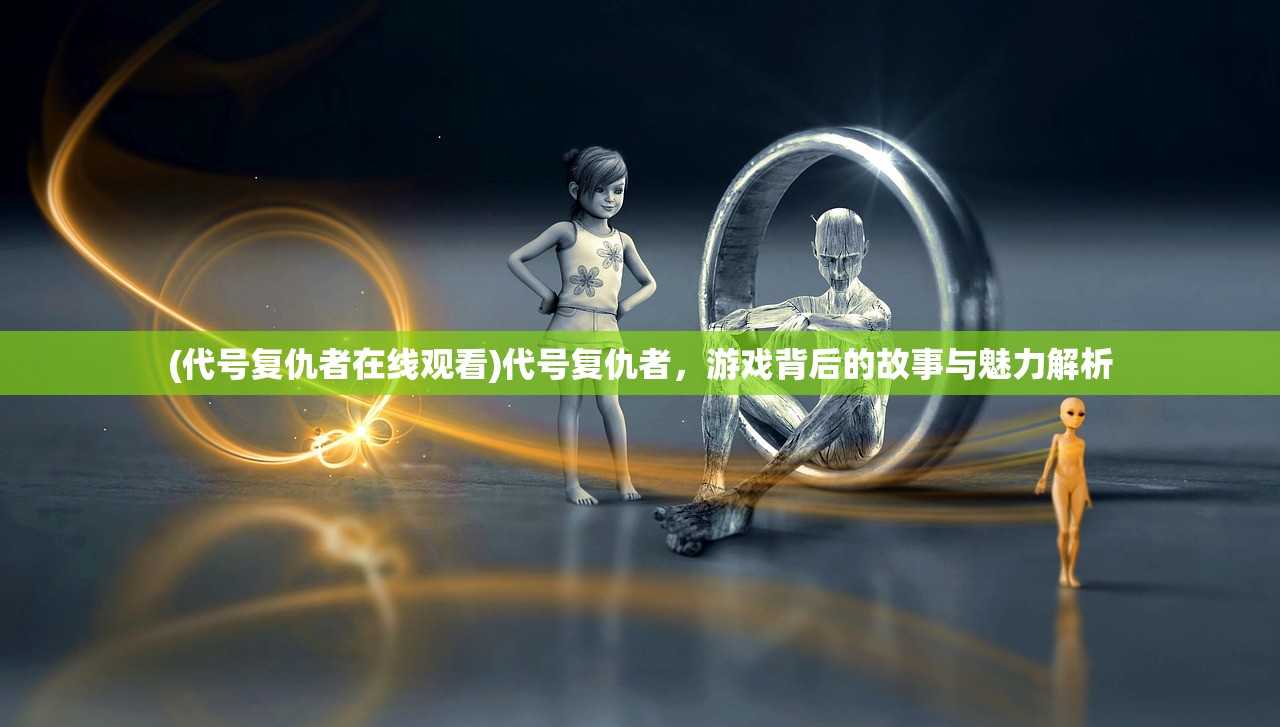 (代号复仇者在线观看)代号复仇者，游戏背后的故事与魅力解析