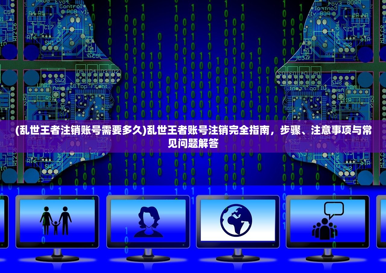 (乱世王者注销账号需要多久)乱世王者账号注销完全指南，步骤、注意事项与常见问题解答