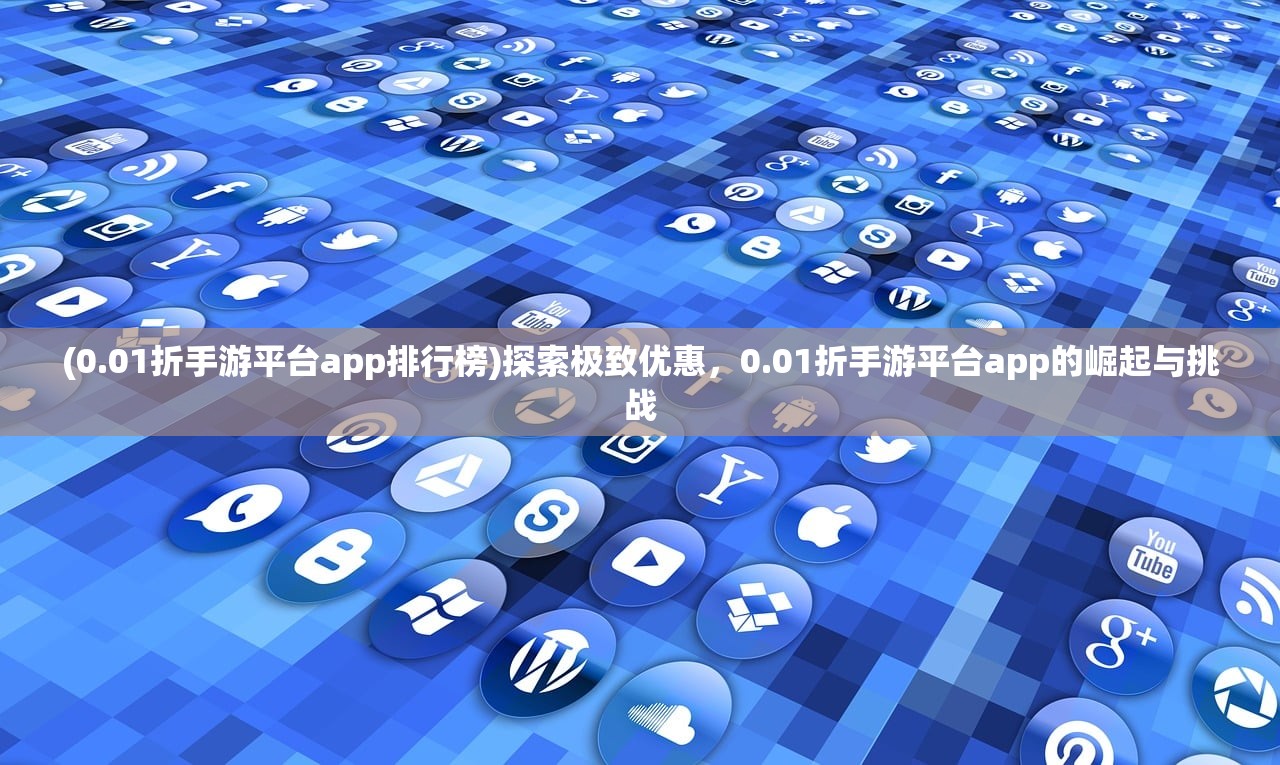 (0.01折手游平台app排行榜)探索极致优惠，0.01折手游平台app的崛起与挑战