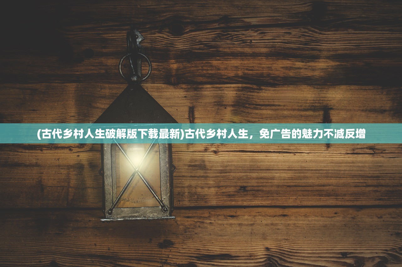 (古代乡村人生破解版下载最新)古代乡村人生，免广告的魅力不减反增
