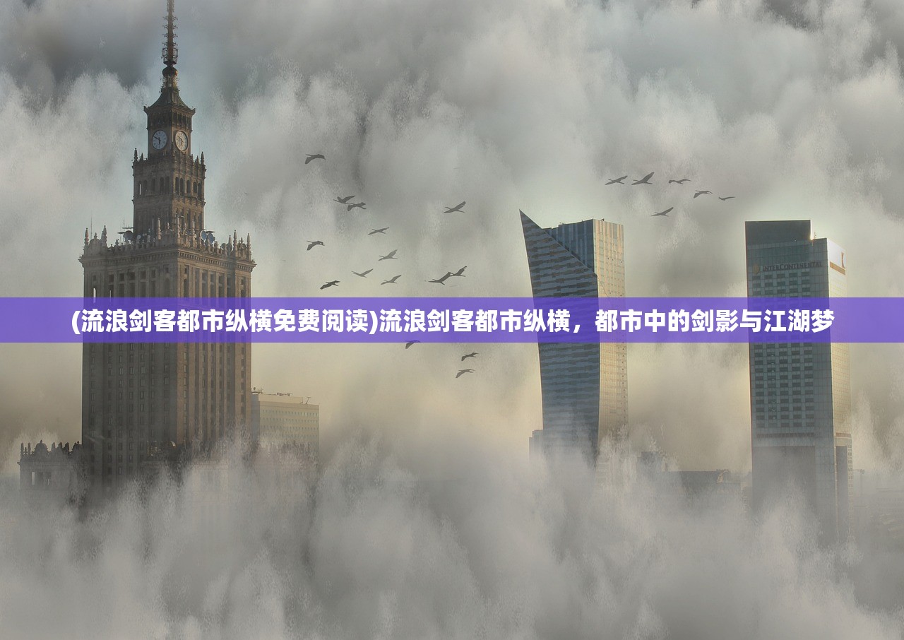 (流浪剑客都市纵横免费阅读)流浪剑客都市纵横，都市中的剑影与江湖梦