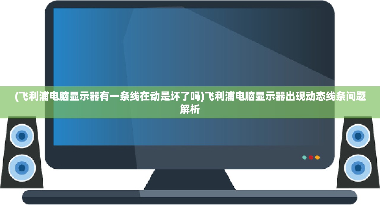 (飞利浦电脑显示器有一条线在动是坏了吗)飞利浦电脑显示器出现动态线条问题解析