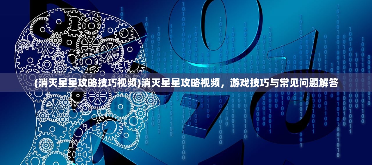 (消灭星星攻略技巧视频)消灭星星攻略视频，游戏技巧与常见问题解答