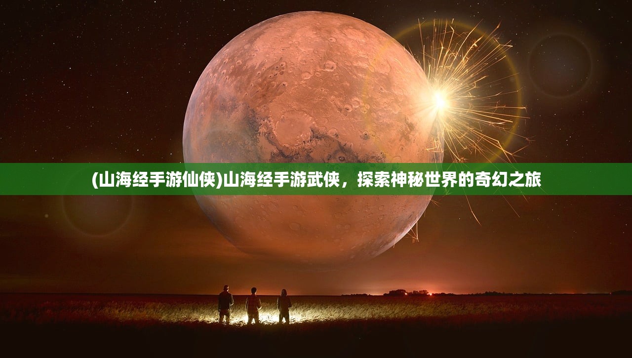 (山海经手游仙侠)山海经手游武侠，探索神秘世界的奇幻之旅