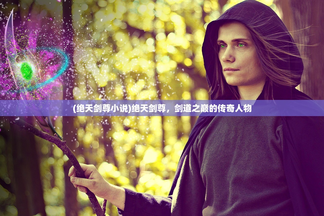 (绝天剑尊小说)绝天剑尊，剑道之巅的传奇人物